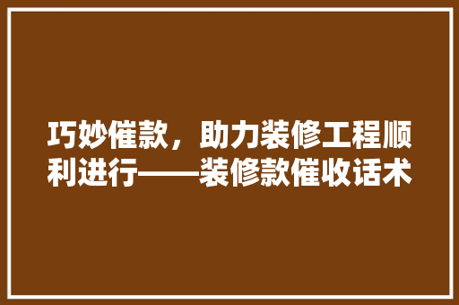 巧妙催款，助力装修工程顺利进行——装修款催收话术