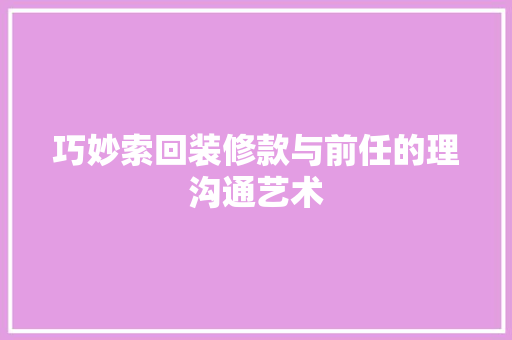 巧妙索回装修款与前任的理沟通艺术