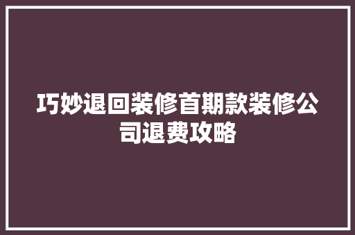 巧妙退回装修首期款装修公司退费攻略