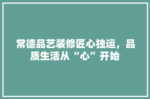 常德品艺装修匠心独运，品质生活从“心”开始