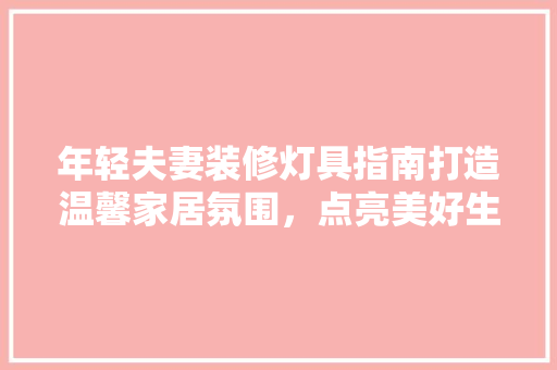 年轻夫妻装修灯具指南打造温馨家居氛围，点亮美好生活