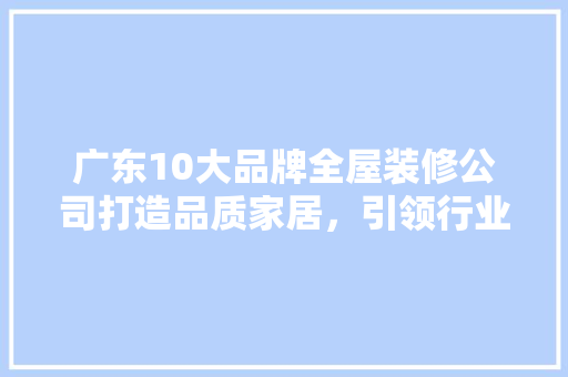 广东10大品牌全屋装修公司打造品质家居，引领行业新风尚
