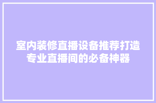 室内装修直播设备推荐打造专业直播间的必备神器