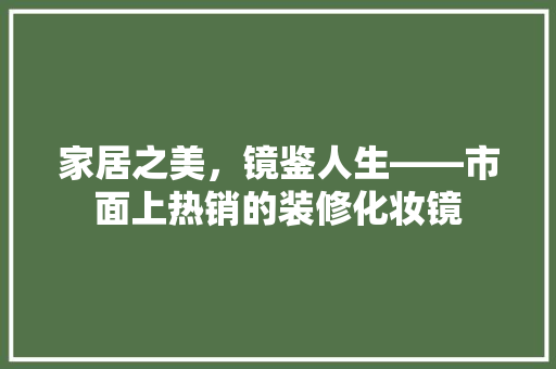 家居之美，镜鉴人生——市面上热销的装修化妆镜