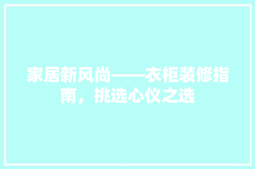家居新风尚——衣柜装修指南，挑选心仪之选
