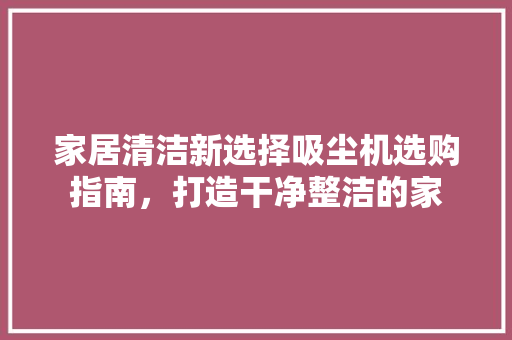 家居清洁新选择吸尘机选购指南，打造干净整洁的家