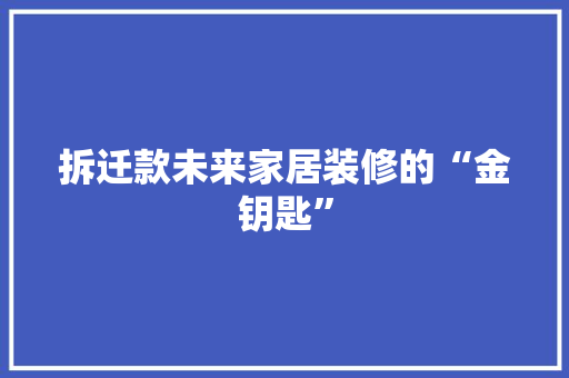 拆迁款未来家居装修的“金钥匙”