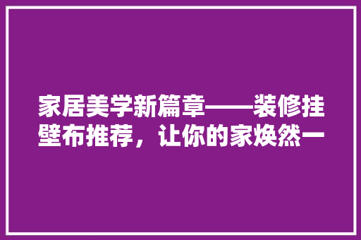 家居美学新篇章——装修挂壁布推荐，让你的家焕然一新！