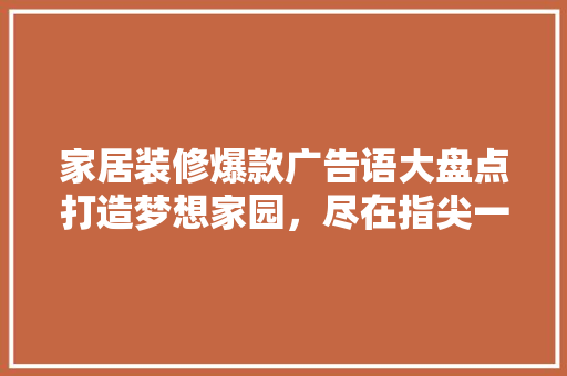 家居装修爆款广告语大盘点打造梦想家园，尽在指尖一触！