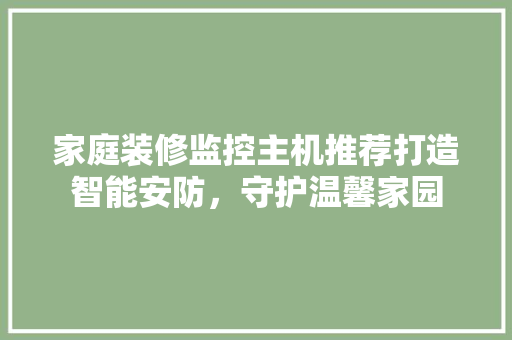 家庭装修监控主机推荐打造智能安防，守护温馨家园