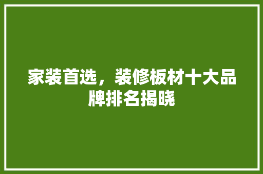 家装首选，装修板材十大品牌排名揭晓