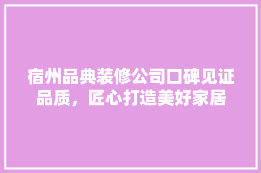 宿州品典装修公司口碑见证品质，匠心打造美好家居  第1张