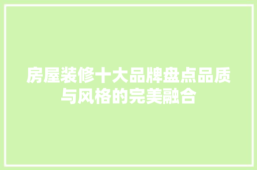 房屋装修十大品牌盘点品质与风格的完美融合