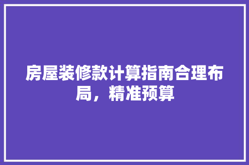 房屋装修款计算指南合理布局，精准预算