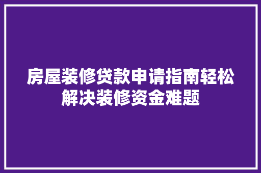 房屋装修贷款申请指南轻松解决装修资金难题
