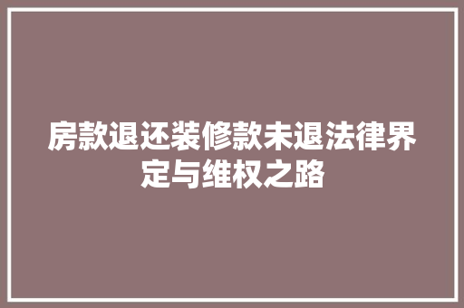 房款退还装修款未退法律界定与维权之路