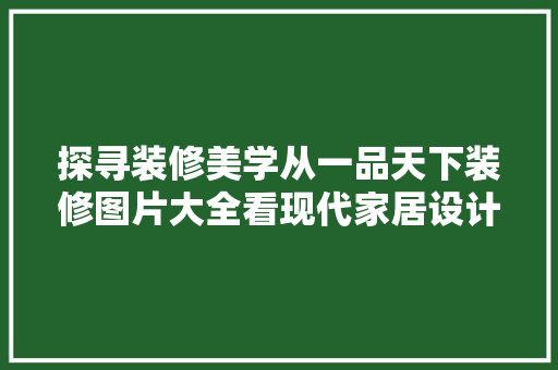 探寻装修美学从一品天下装修图片大全看现代家居设计趋势