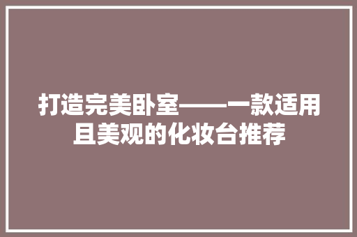 打造完美卧室——一款适用且美观的化妆台推荐