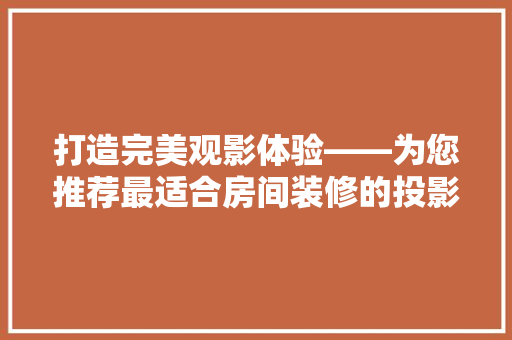 打造完美观影体验——为您推荐最适合房间装修的投影仪