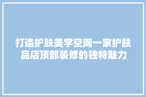 打造护肤美学空间一家护肤品店顶部装修的独特魅力