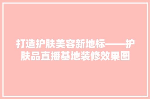 打造护肤美容新地标——护肤品直播基地装修效果图