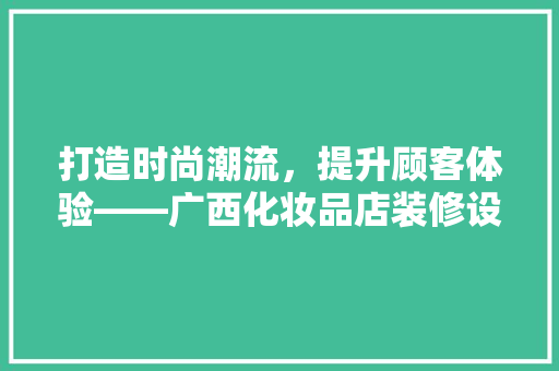 打造时尚潮流，提升顾客体验——广西化妆品店装修设计招标