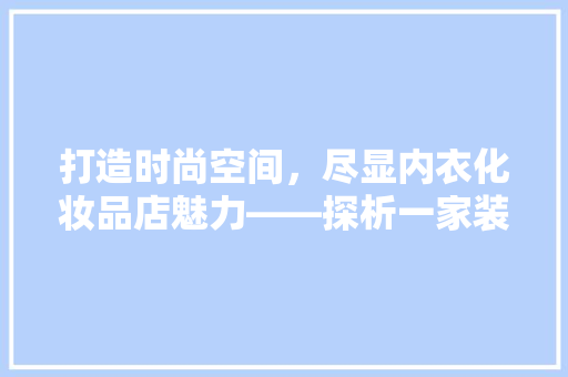 打造时尚空间，尽显内衣化妆品店魅力——探析一家装修效果图