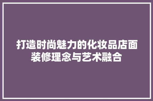打造时尚魅力的化妆品店面装修理念与艺术融合