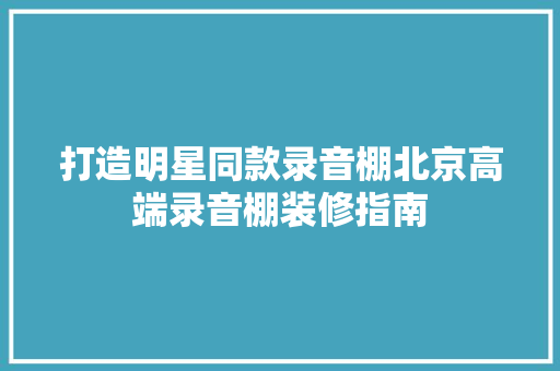 打造明星同款录音棚北京高端录音棚装修指南