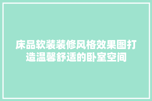 床品软装装修风格效果图打造温馨舒适的卧室空间