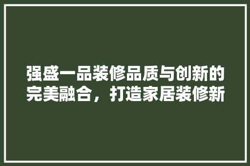 强盛一品装修品质与创新的完美融合，打造家居装修新标杆
