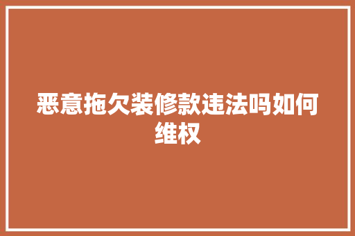 恶意拖欠装修款违法吗如何维权