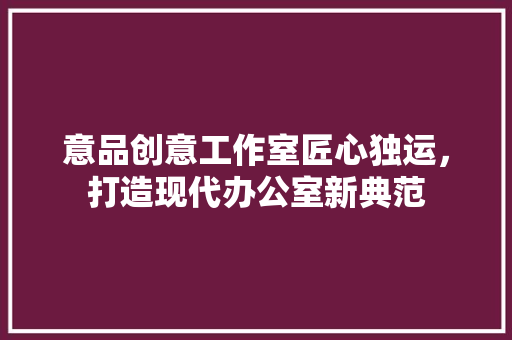意品创意工作室匠心独运，打造现代办公室新典范
