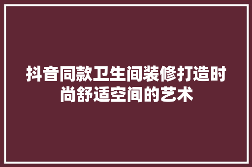 抖音同款卫生间装修打造时尚舒适空间的艺术