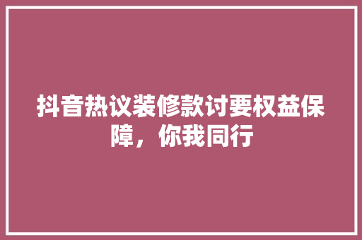 抖音热议装修款讨要权益保障，你我同行