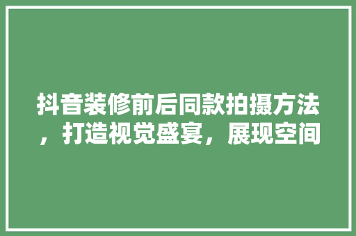 抖音装修前后同款拍摄方法，打造视觉盛宴，展现空间魔法！