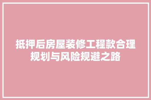 抵押后房屋装修工程款合理规划与风险规避之路