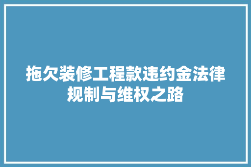 拖欠装修工程款违约金法律规制与维权之路