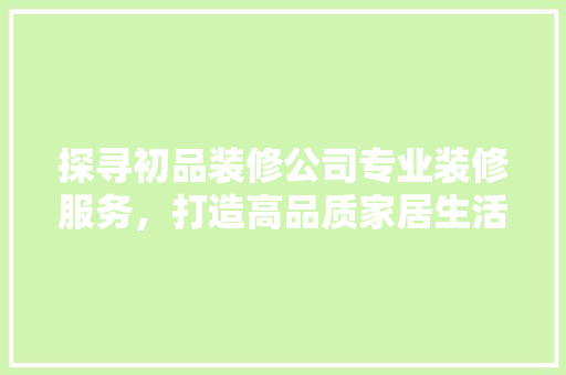 探寻初品装修公司专业装修服务，打造高品质家居生活  第1张