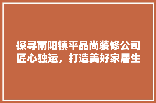 探寻南阳镇平品尚装修公司匠心独运，打造美好家居生活