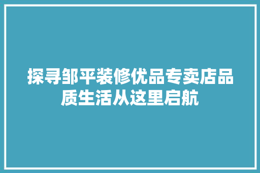 探寻邹平装修优品专卖店品质生活从这里启航