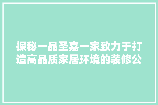 探秘一品圣嘉一家致力于打造高品质家居环境的装修公司