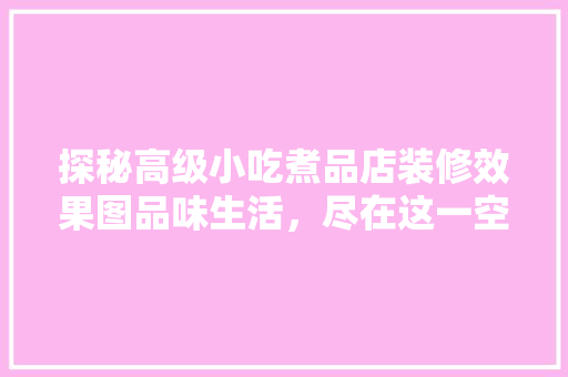 探秘高级小吃煮品店装修效果图品味生活，尽在这一空间