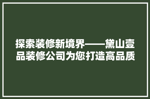探索装修新境界——黛山壹品装修公司为您打造高品质家居生活