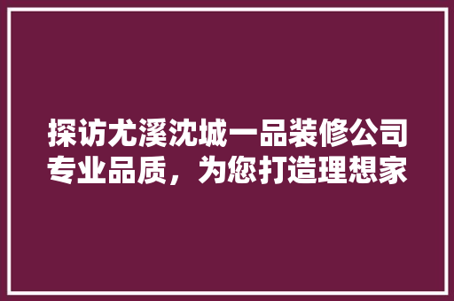 探访尤溪沈城一品装修公司专业品质，为您打造理想家居