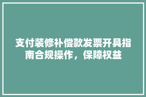 支付装修补偿款发票开具指南合规操作，保障权益