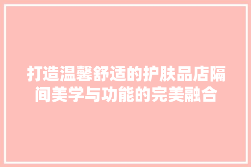 打造温馨舒适的护肤品店隔间美学与功能的完美融合