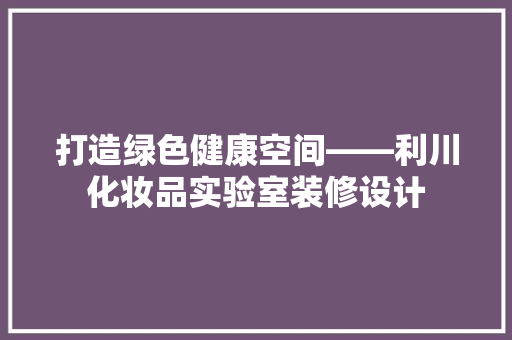 打造绿色健康空间——利川化妆品实验室装修设计