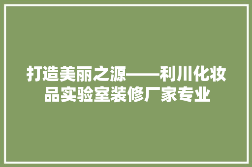 打造美丽之源——利川化妆品实验室装修厂家专业