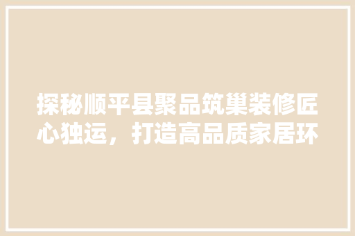 探秘顺平县聚品筑巢装修匠心独运，打造高品质家居环境